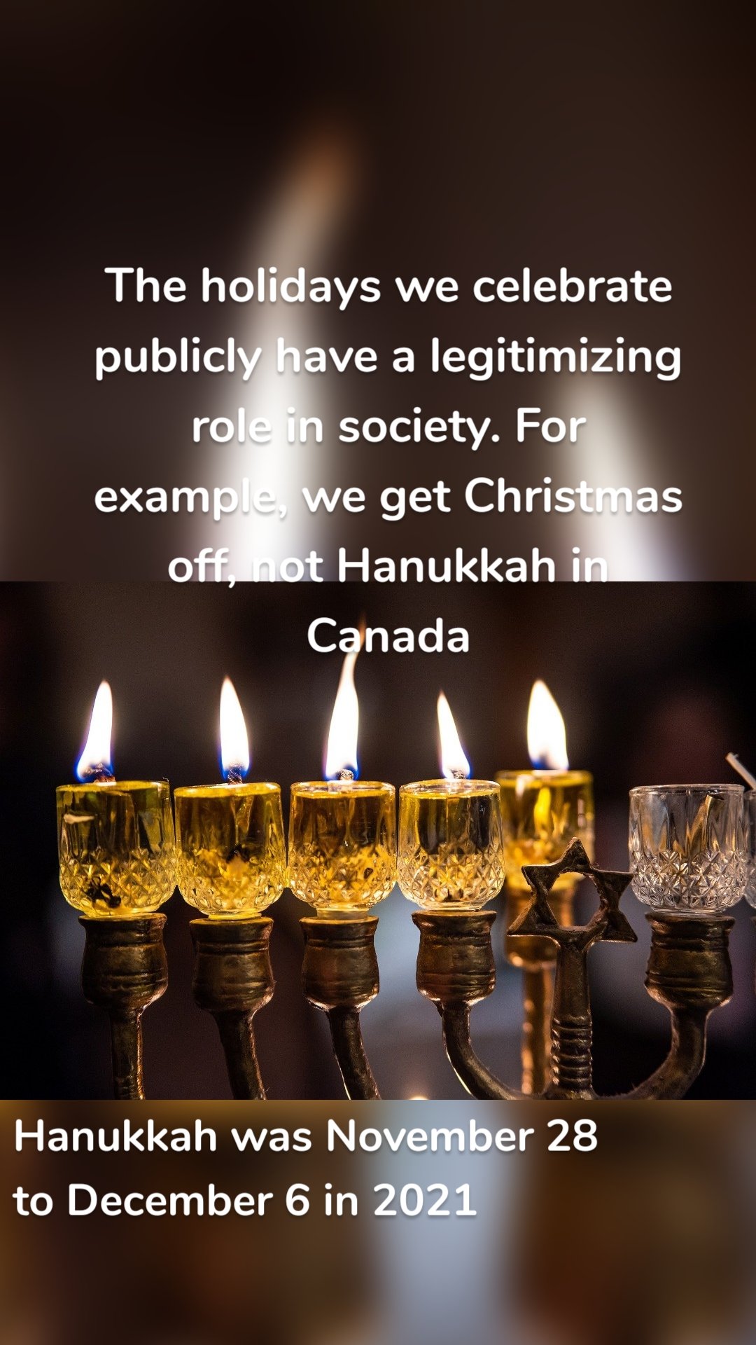 The holidays we celebrate publicly have a legitimizing role in society. For example, we get Christmas off, not Hanukkah in Canada Hanukkah was November 28 to December 6 in 2021